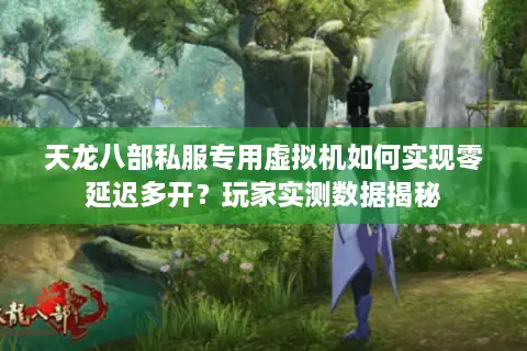 天龙八部私服专用虚拟机如何实现零延迟多开？玩家实测数据揭秘