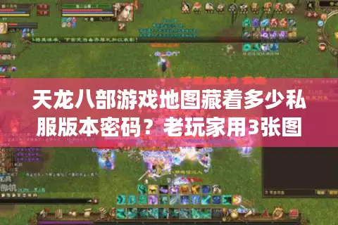天龙八部游戏地图藏着多少私服版本密码？老玩家用3张图选对服的实战逻辑