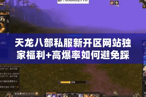 天龙八部私服新开区网站独家福利+高爆率如何避免踩坑? 天龙八部私服新开区网站独家福利+高爆率如何避免踩坑?