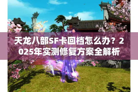 天龙八部SF卡回档怎么办?2025年实测修复方案全解析 天龙八部SF卡回档怎么办?2025年实测修复方案全解析