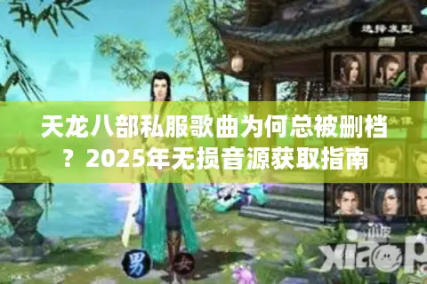 天龙八部私服歌曲为何总被删档?2025年无损音源获取指南 天龙八部私服歌曲为何总被删档?2025年无损音源获取指南