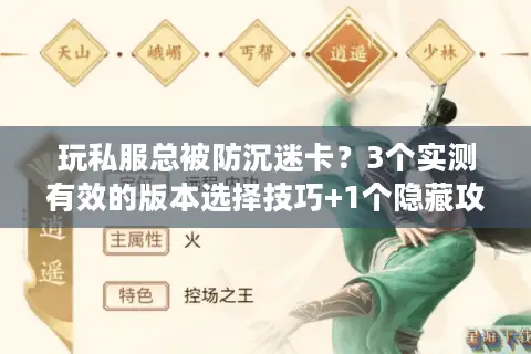 玩私服总被防沉迷卡？3个实测有效的版本选择技巧+1个隐藏攻略