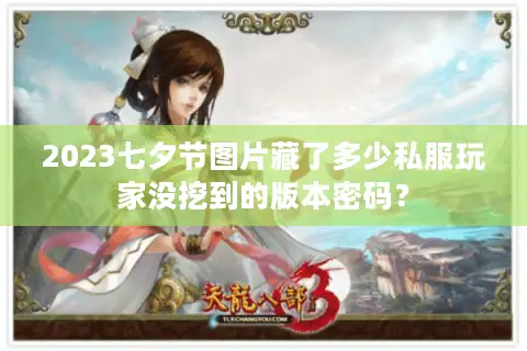 2023七夕节图片藏了多少私服玩家没挖到的版本密码? 2023七夕节图片藏了多少私服玩家没挖到的版本密码?