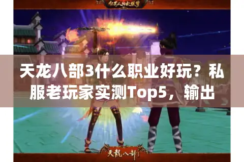 天龙八部3什么职业好玩?私服老玩家实测Top5,输出/生存/搬砖全覆盖 天龙八部3什么职业好玩?私服老玩家实测Top5,输出/生存/搬砖全覆盖