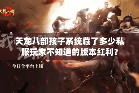 天龙八部孩子系统藏了多少私服玩家不知道的版本红利？