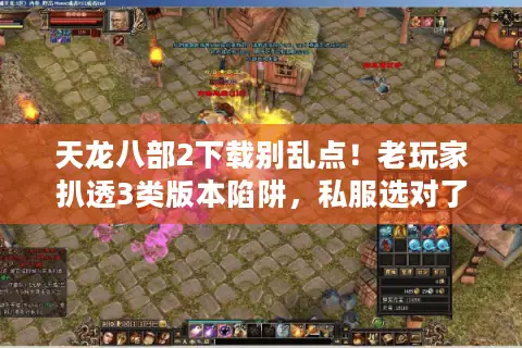 天龙八部2下载别乱点！老玩家扒透3类版本陷阱，私服选对了比官服还爽？