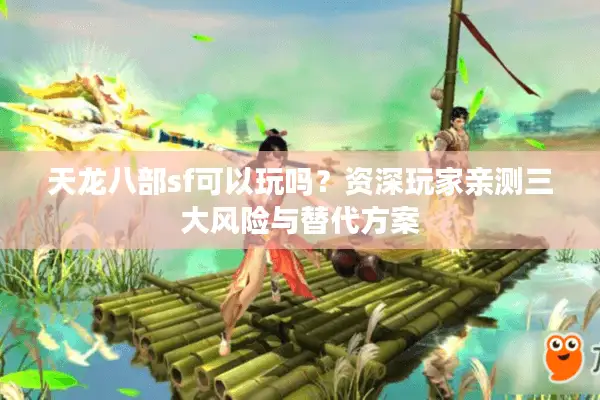 天龙八部sf可以玩吗?资深玩家亲测三大风险与替代方案 天龙八部sf可以玩吗?资深玩家亲测三大风险与替代方案
