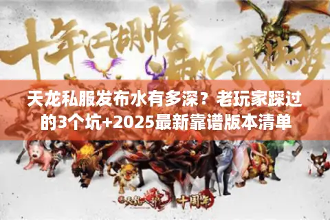 天龙私服发布水有多深？老玩家踩过的3个坑+2025最新靠谱版本清单