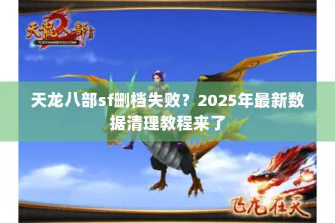 天龙八部sf删档失败?2025年最新数据清理教程来了 天龙八部sf删档失败?2025年最新数据清理教程来了