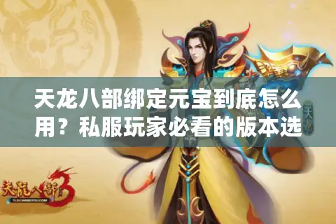 天龙八部绑定元宝到底怎么用？私服玩家必看的版本选择与资源最大化技巧