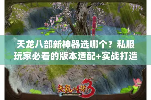 天龙八部新神器选哪个？私服玩家必看的版本适配+实战打造全攻略
