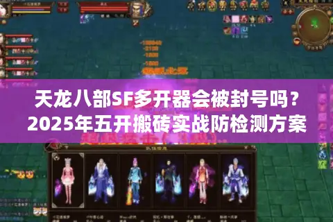 天龙八部SF多开器会被封号吗？2025年五开搬砖实战防检测方案