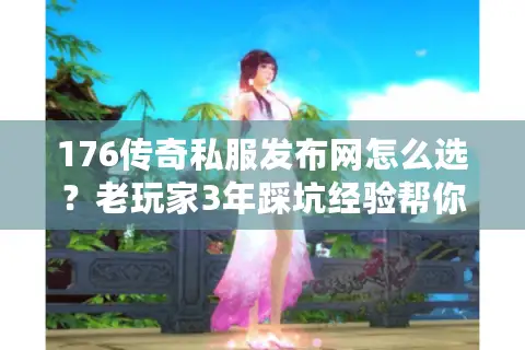 176传奇私服发布网怎么选？老玩家3年踩坑经验帮你揪出真复古