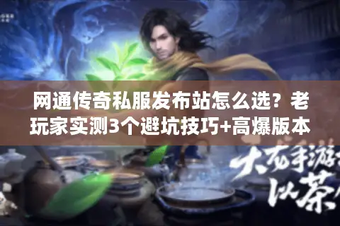 网通传奇私服发布站怎么选?老玩家实测3个避坑技巧+高爆版本推荐 网通传奇私服发布站怎么选?老玩家实测3个避坑技巧+高爆版本推荐