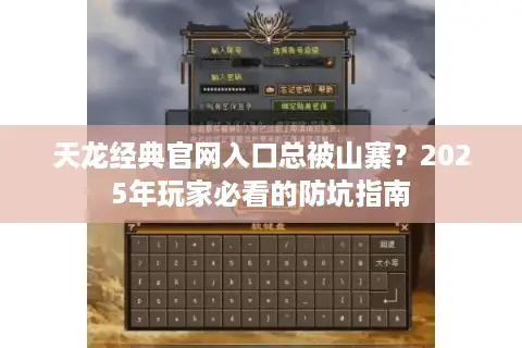 天龙经典官网入口总被山寨?2025年玩家必看的防坑指南 天龙经典官网入口总被山寨?2025年玩家必看的防坑指南
