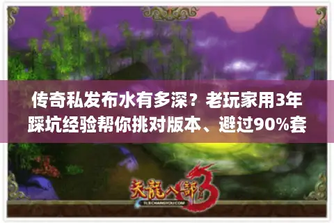 传奇私发布水有多深？老玩家用3年踩坑经验帮你挑对版本、避过90%套路