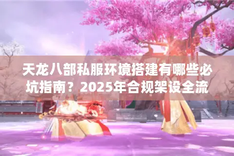 天龙八部私服环境搭建有哪些必坑指南？2025年合规架设全流程解析