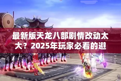 最新版天龙八部剧情改动太大？2025年玩家必看的避坑指南