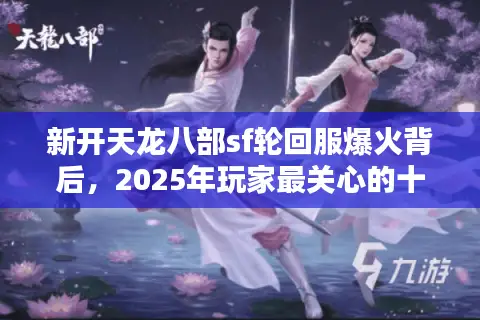 新开天龙八部sf轮回服爆火背后,2025年玩家最关心的十大问题实测揭秘 新开天龙八部sf轮回服爆火背后,2025年玩家最关心的十大问题实测揭秘