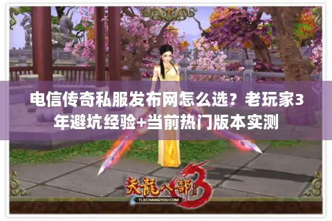 电信传奇私服发布网怎么选？老玩家3年避坑经验+当前热门版本实测