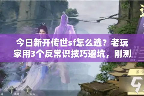 今日新开传世sf怎么选?老玩家用3个反常识技巧避坑,刚测完3服全中 今日新开传世sf怎么选?老玩家用3个反常识技巧避坑,刚测完3服全中