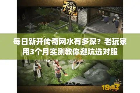 每日新开传奇网水有多深？老玩家用3个月实测教你避坑选对服