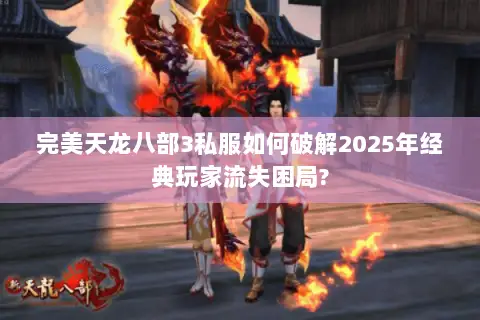 完美天龙八部3私服如何破解2025年经典玩家流失困局? 完美天龙八部3私服如何破解2025年经典玩家流失困局?