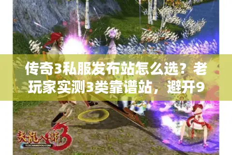 传奇3私服发布站怎么选？老玩家实测3类靠谱站，避开90%坑