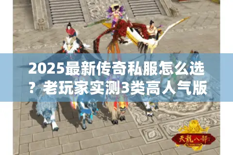 2025最新传奇私服怎么选？老玩家实测3类高人气版本避坑指南