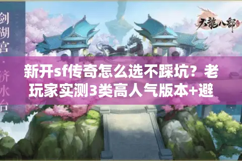 新开sf传奇怎么选不踩坑？老玩家实测3类高人气版本+避坑清单