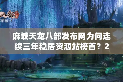 麻城天龙八部发布网为何连续三年稳居资源站榜首？2025实测数据揭秘