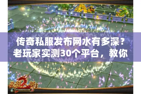 传奇私服发布网水有多深?老玩家实测30个平台,教你避开90%的坑 传奇私服发布网水有多深?老玩家实测30个平台,教你避开90%的坑