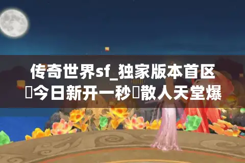 传奇世界sf_独家版本首区▷今日新开一秒◁散人天堂爆真充公益服