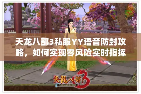 天龙八部3私服YY语音防封攻略,如何实现零风险实时指挥? 天龙八部3私服YY语音防封攻略,如何实现零风险实时指挥?