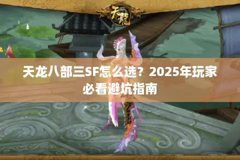 天龙八部三SF怎么选？2025年玩家必看避坑指南