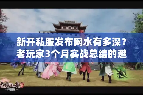 新开私服发布网水有多深？老玩家3个月实战总结的避坑+选服全攻略