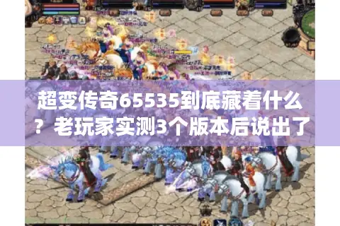 超变传奇65535到底藏着什么？老玩家实测3个版本后说出了真相