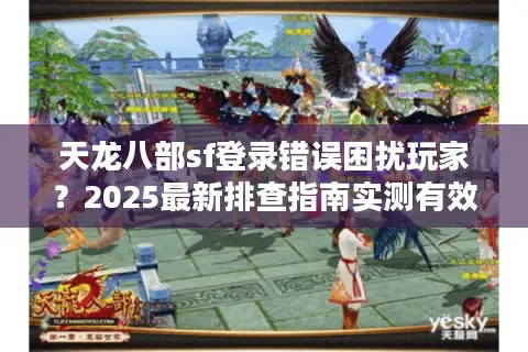 天龙八部sf登录错误困扰玩家？2025最新排查指南实测有效