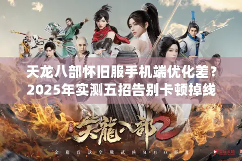 天龙八部怀旧服手机端优化差？2025年实测五招告别卡顿掉线