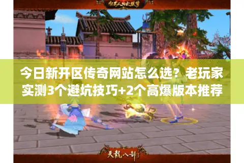 今日新开区传奇网站怎么选?老玩家实测3个避坑技巧+2个高爆版本推荐 今日新开区传奇网站怎么选?老玩家实测3个避坑技巧+2个高爆版本推荐
