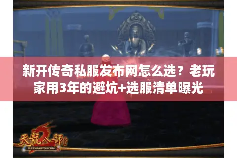 新开传奇私服发布网怎么选？老玩家用3年的避坑+选服清单曝光