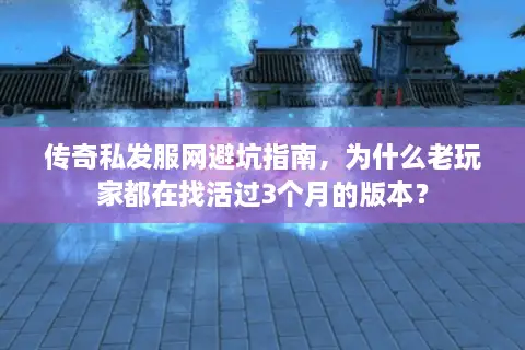 传奇私发服网避坑指南，为什么老玩家都在找活过3个月的版本？