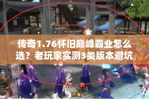 传奇1.76怀旧巅峰霸业怎么选?老玩家实测3类版本避坑指南 传奇1.76怀旧巅峰霸业怎么选?老玩家实测3类版本避坑指南