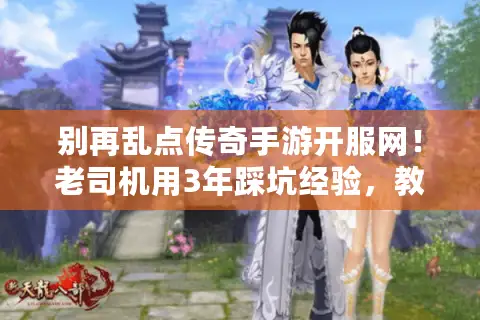 别再乱点传奇手游开服网！老司机用3年踩坑经验，教你1秒辨真假私服