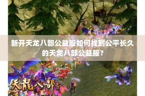 新开天龙八部公益服如何找到公平长久的天龙八部公益服? 新开天龙八部公益服如何找到公平长久的天龙八部公益服?