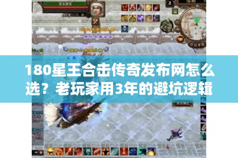 180星王合击传奇发布网怎么选？老玩家用3年的避坑逻辑全公开