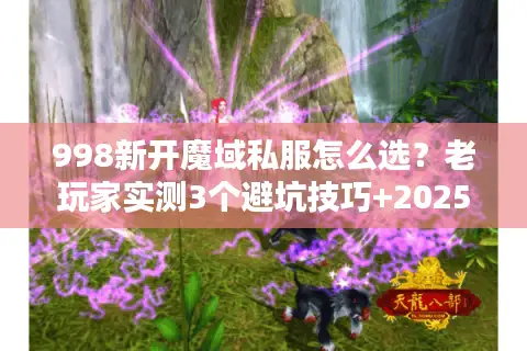 998新开魔域私服怎么选？老玩家实测3个避坑技巧+2025高人气服推荐