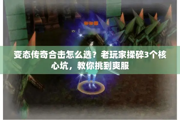变态传奇合击怎么选？老玩家揉碎3个核心坑，教你挑到爽服