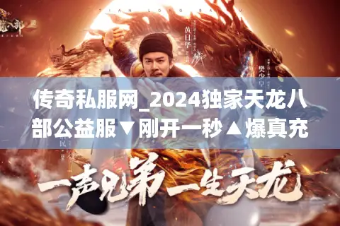 传奇私服网_2024独家天龙八部公益服▼刚开一秒▲爆真充点▽新服推荐清单