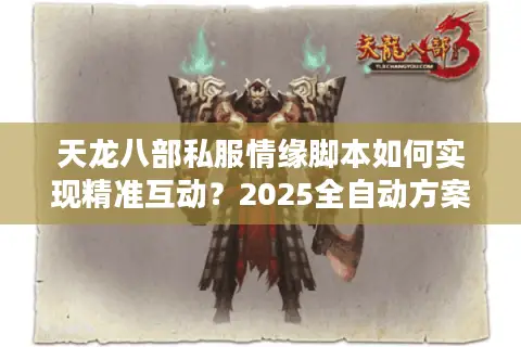 天龙八部私服情缘脚本如何实现精准互动?2025全自动方案解析 天龙八部私服情缘脚本如何实现精准互动?2025全自动方案解析